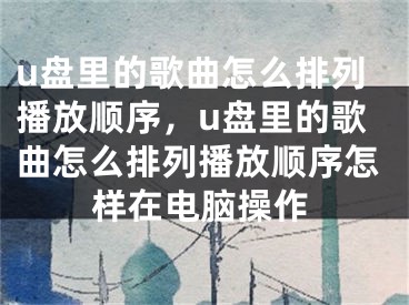 u盤里的歌曲怎么排列播放順序，u盤里的歌曲怎么排列播放順序怎樣在電腦操作