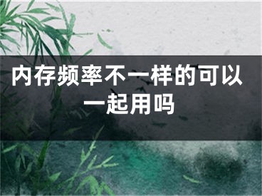 內(nèi)存頻率不一樣的可以一起用嗎