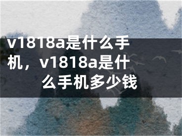 v1818a是什么手機，v1818a是什么手機多少錢