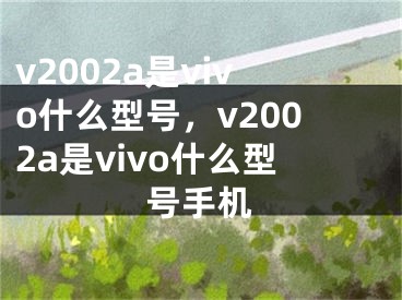 v2002a是vivo什么型號，v2002a是vivo什么型號手機(jī)