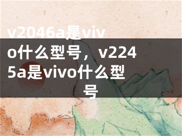 v2046a是vivo什么型號，v2245a是vivo什么型號