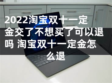 2022淘寶雙十一定金交了不想買了可以退嗎 淘寶雙十一定金怎么退