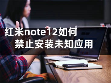 紅米note12如何禁止安裝未知應(yīng)用