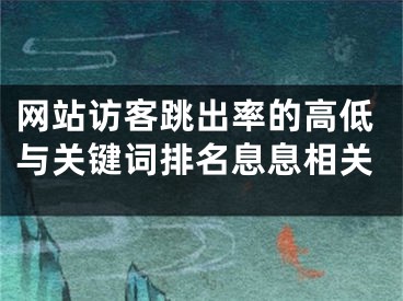 網(wǎng)站訪客跳出率的高低與關(guān)鍵詞排名息息相關(guān)