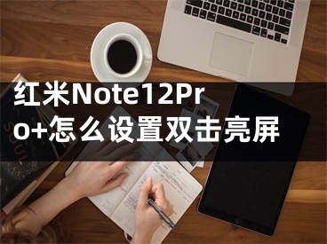 紅米Note12Pro+怎么設(shè)置雙擊亮屏