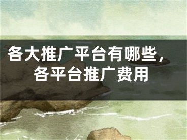 各大推廣平臺(tái)有哪些，各平臺(tái)推廣費(fèi)用