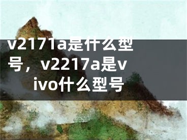 v2171a是什么型號(hào)，v2217a是vivo什么型號(hào)