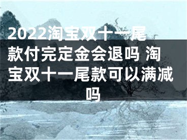 2022淘寶雙十一尾款付完定金會(huì)退嗎 淘寶雙十一尾款可以滿減嗎