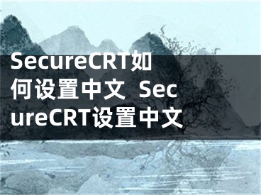 SecureCRT如何設(shè)置中文  SecureCRT設(shè)置中文