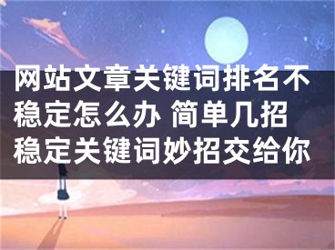 網(wǎng)站文章關(guān)鍵詞排名不穩(wěn)定怎么辦 簡單幾招穩(wěn)定關(guān)鍵詞妙招交給你