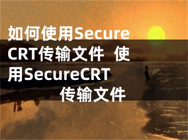 如何使用SecureCRT傳輸文件  使用SecureCRT傳輸文件