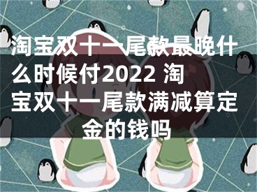 淘寶雙十一尾款最晚什么時候付2022 淘寶雙十一尾款滿減算定金的錢嗎