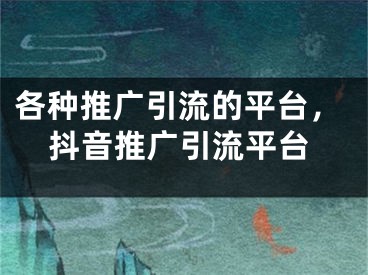 各種推廣引流的平臺，抖音推廣引流平臺