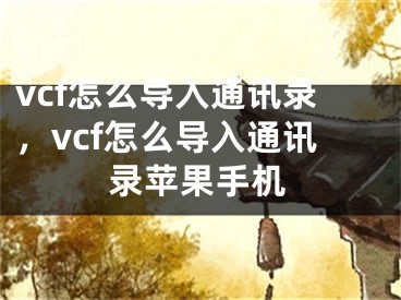 vcf怎么導(dǎo)入通訊錄，vcf怎么導(dǎo)入通訊錄蘋果手機(jī)