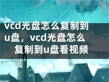 vcd光盤怎么復(fù)制到u盤，vcd光盤怎么復(fù)制到u盤看視頻