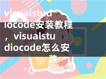 visualstudiocode安裝教程，visualstudiocode怎么安裝