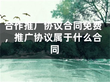 合作推廣協(xié)議合同免費(fèi)，推廣協(xié)議屬于什么合同