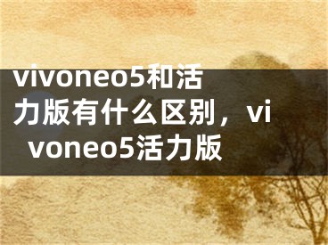 vivoneo5和活力版有什么區(qū)別，vivoneo5活力版