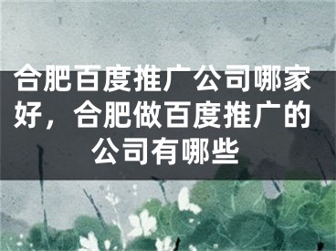 合肥百度推廣公司哪家好，合肥做百度推廣的公司有哪些