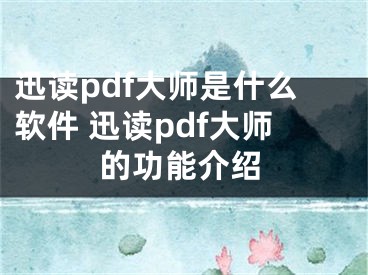 迅讀pdf大師是什么軟件 迅讀pdf大師的功能介紹