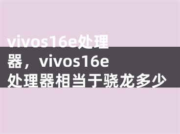 vivos16e處理器，vivos16e處理器相當(dāng)于驍龍多少