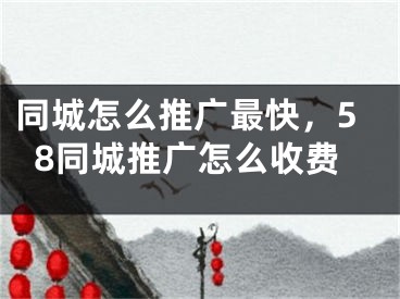 同城怎么推廣最快，58同城推廣怎么收費(fèi)