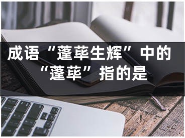 成語(yǔ)“蓬蓽生輝”中的“蓬蓽”指的是