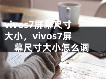 vivos7屏幕尺寸大小，vivos7屏幕尺寸大小怎么調(diào)