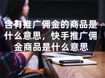 含有推廣傭金的商品是什么意思，快手推廣傭金商品是什么意思