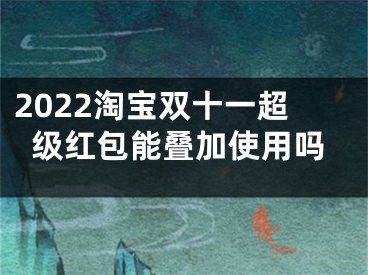 2022淘寶雙十一超級紅包能疊加使用嗎