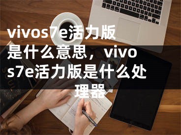 vivos7e活力版是什么意思，vivos7e活力版是什么處理器