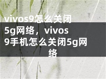 vivos9怎么關(guān)閉5g網(wǎng)絡(luò)，vivos9手機怎么關(guān)閉5g網(wǎng)絡(luò)