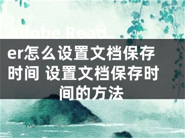 Adobe Reader怎么設(shè)置文檔保存時(shí)間 設(shè)置文檔保存時(shí)間的方法