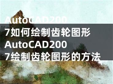 AutoCAD2007如何繪制齒輪圖形 AutoCAD2007繪制齒輪圖形的方法