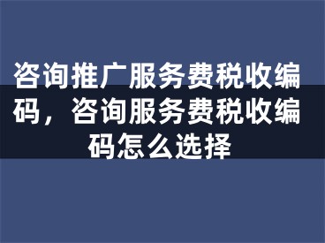 咨詢推廣服務(wù)費(fèi)稅收編碼，咨詢服務(wù)費(fèi)稅收編碼怎么選擇