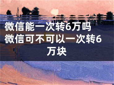 微信能一次轉(zhuǎn)6萬(wàn)嗎 微信可不可以一次轉(zhuǎn)6萬(wàn)塊