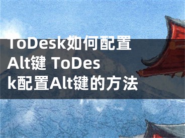 ToDesk如何配置Alt鍵 ToDesk配置Alt鍵的方法