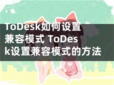 ToDesk如何設(shè)置兼容模式 ToDesk設(shè)置兼容模式的方法