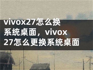 vivox27怎么換系統(tǒng)桌面，vivox27怎么更換系統(tǒng)桌面