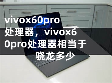 vivox60pro處理器，vivox60pro處理器相當(dāng)于驍龍多少