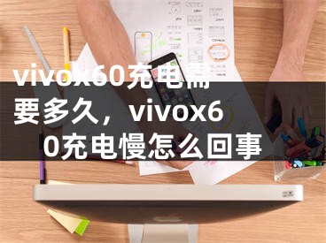 vivox60充電需要多久，vivox60充電慢怎么回事