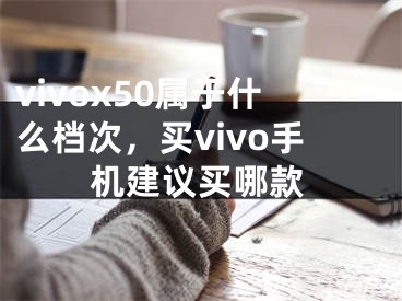 vivox50屬于什么檔次，買vivo手機(jī)建議買哪款