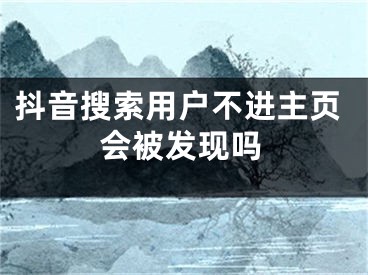 抖音搜索用戶不進(jìn)主頁會(huì)被發(fā)現(xiàn)嗎