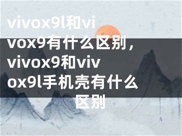 vivox9l和vivox9有什么區(qū)別，vivox9和vivox9l手機(jī)殼有什么區(qū)別