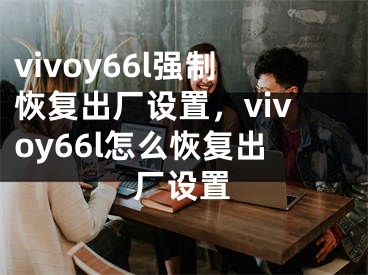 vivoy66l強(qiáng)制恢復(fù)出廠設(shè)置，vivoy66l怎么恢復(fù)出廠設(shè)置