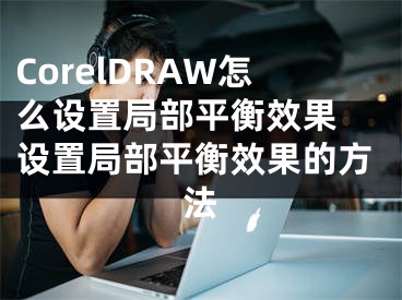 CorelDRAW怎么設(shè)置局部平衡效果 設(shè)置局部平衡效果的方法