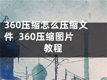 360壓縮怎么壓縮文件  360壓縮圖片教程