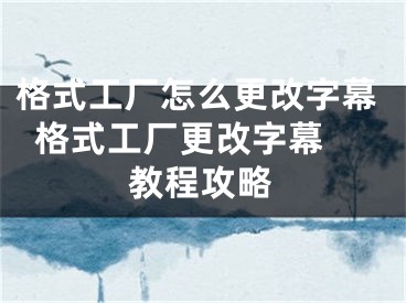 格式工廠(chǎng)怎么更改字幕  格式工廠(chǎng)更改字幕教程攻略