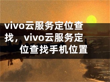 vivo云服務定位查找，vivo云服務定位查找手機位置