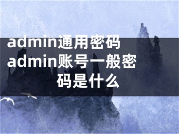 admin通用密碼 admin賬號一般密碼是什么